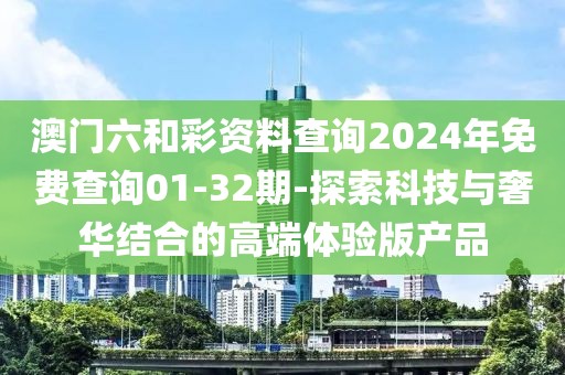 澳门六和彩资料查询2024年免费查询01-32期-探索科技与奢华结合的高端体验版产品