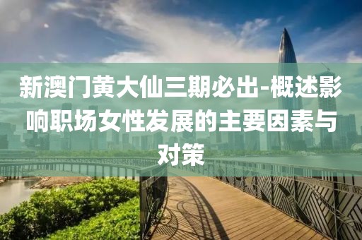 新澳门黄大仙三期必出-概述影响职场女性发展的主要因素与对策