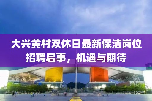 大兴黄村双休日最新保洁岗位招聘启事，机遇与期待