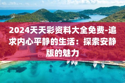 2024天天彩资料大全免费-追求内心平静的生活：探索安静版的魅力