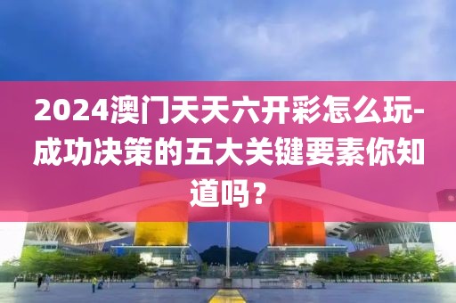 2024澳门天天六开彩怎么玩-成功决策的五大关键要素你知道吗？