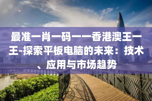 最准一肖一码一一香港澳王一王-探索平板电脑的未来：技术、应用与市场趋势