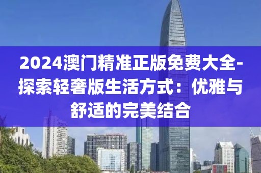 2024澳门精准正版免费大全-探索轻奢版生活方式：优雅与舒适的完美结合