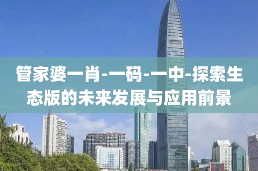管家婆一肖-一码-一中-探索生态版的未来发展与应用前景