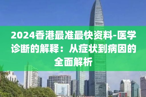 2024香港最准最快资料-医学诊断的解释：从症状到病因的全面解析