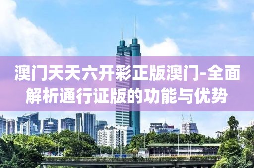 澳门天天六开彩正版澳门-全面解析通行证版的功能与优势