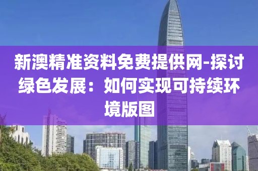 新澳精准资料免费提供网-探讨绿色发展：如何实现可持续环境版图