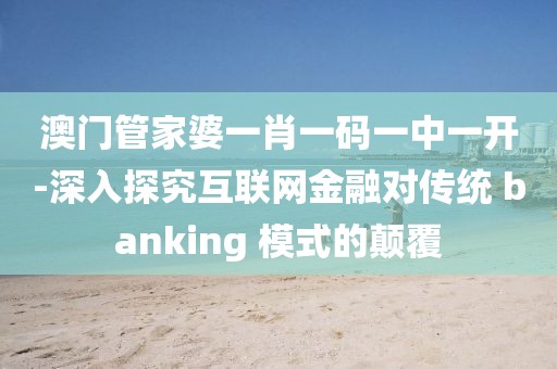 澳门管家婆一肖一码一中一开-深入探究互联网金融对传统 banking 模式的颠覆