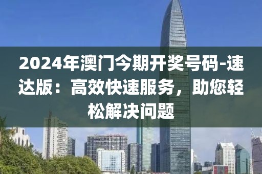 2024年澳门今期开奖号码-速达版：高效快速服务，助您轻松解决问题