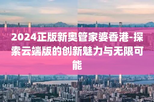 2024正版新奥管家婆香港-探索云端版的创新魅力与无限可能