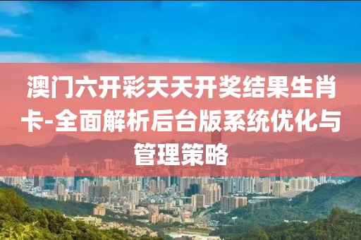 澳门六开彩天天开奖结果生肖卡-全面解析后台版系统优化与管理策略