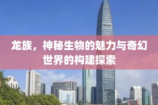 龙族，神秘生物的魅力与奇幻世界的构建探索