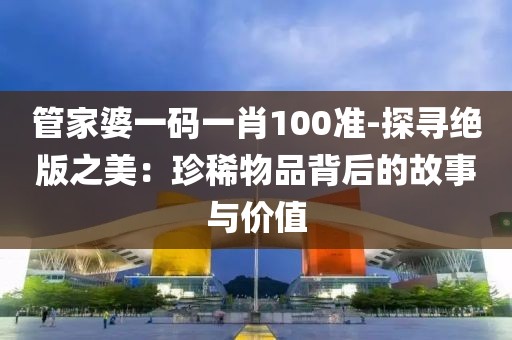 管家婆一码一肖100准-探寻绝版之美：珍稀物品背后的故事与价值