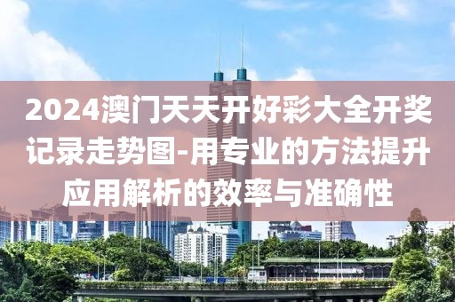 2024澳门天天开好彩大全开奖记录走势图-用专业的方法提升应用解析的效率与准确性