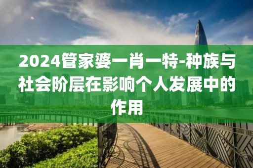 2024管家婆一肖一特-种族与社会阶层在影响个人发展中的作用