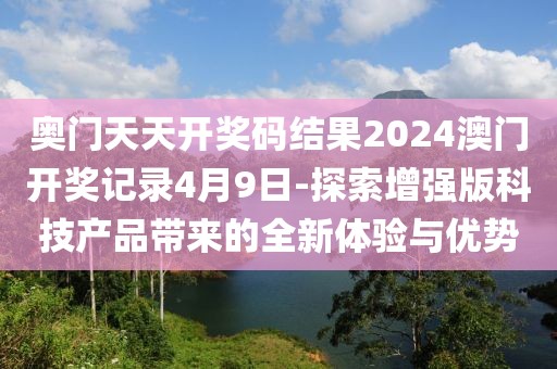 奥门天天开奖码结果2024澳门开奖记录4月9日-探索增强版科技产品带来的全新体验与优势