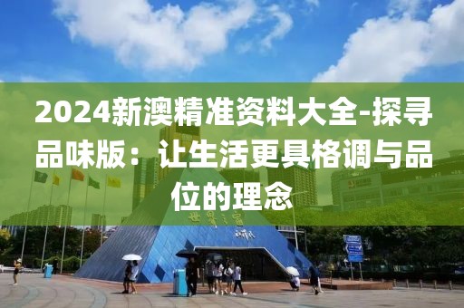 2024新澳精准资料大全-探寻品味版：让生活更具格调与品位的理念