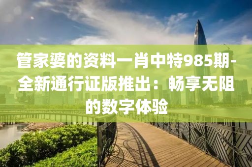 管家婆的资料一肖中特985期-全新通行证版推出：畅享无阻的数字体验