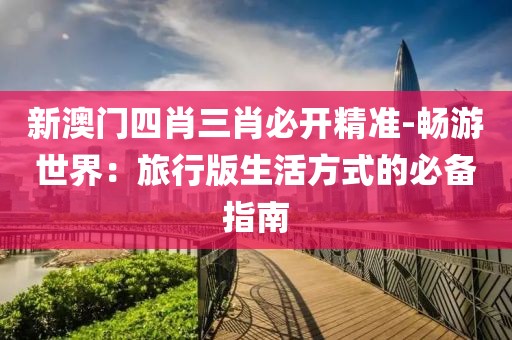 新澳门四肖三肖必开精准-畅游世界：旅行版生活方式的必备指南