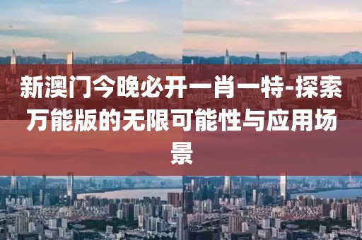 新澳门今晚必开一肖一特-探索万能版的无限可能性与应用场景