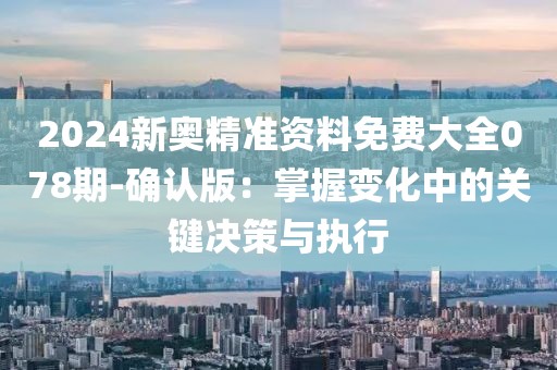 2024新奥精准资料免费大全078期-确认版：掌握变化中的关键决策与执行