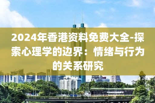 2024年香港资料免费大全-探索心理学的边界：情绪与行为的关系研究