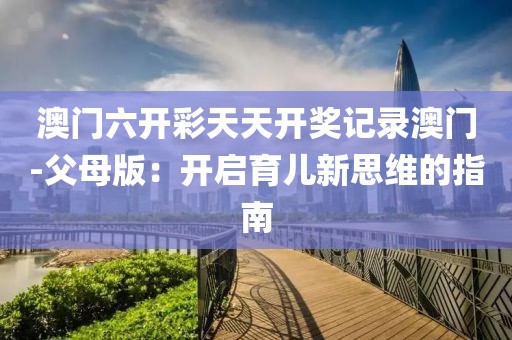澳门六开彩天天开奖记录澳门-父母版：开启育儿新思维的指南