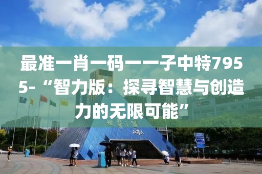 最准一肖一码一一子中特7955-“智力版：探寻智慧与创造力的无限可能”