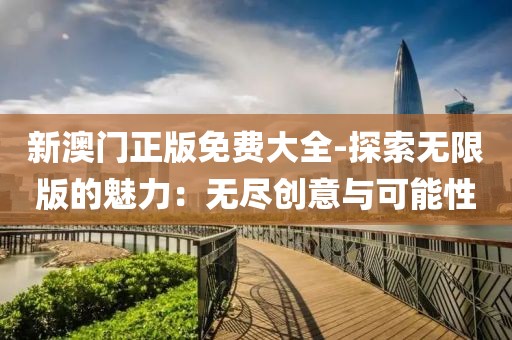 新澳门正版免费大全-探索无限版的魅力：无尽创意与可能性
