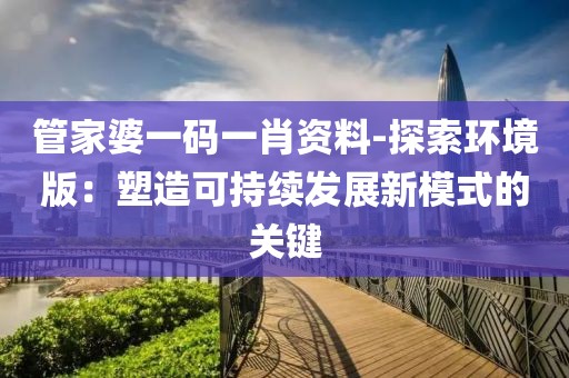 管家婆一码一肖资料-探索环境版：塑造可持续发展新模式的关键
