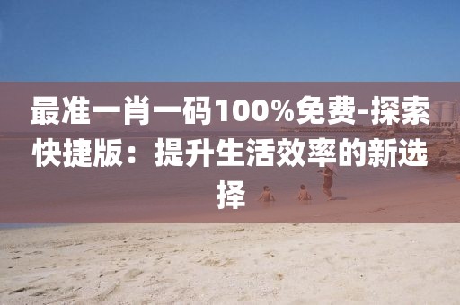 最准一肖一码100%免费-探索快捷版：提升生活效率的新选择