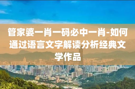 管家婆一肖一码必中一肖-如何通过语言文字解读分析经典文学作品
