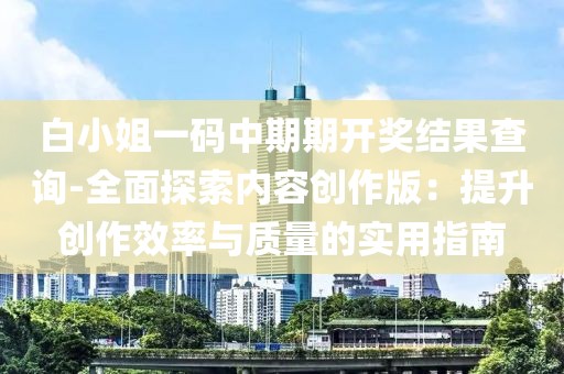 白小姐一码中期期开奖结果查询-全面探索内容创作版：提升创作效率与质量的实用指南
