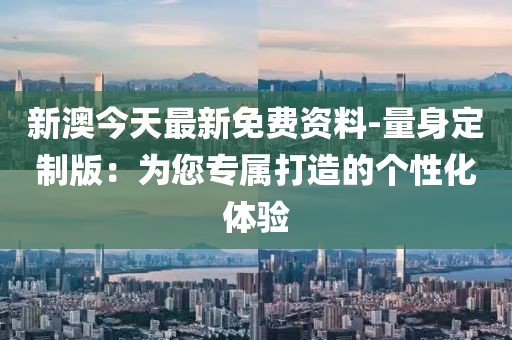 新澳今天最新免费资料-量身定制版：为您专属打造的个性化体验