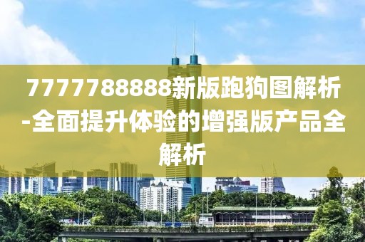 7777788888新版跑狗图解析-全面提升体验的增强版产品全解析