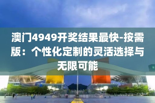 澳门4949开奖结果最快-按需版：个性化定制的灵活选择与无限可能
