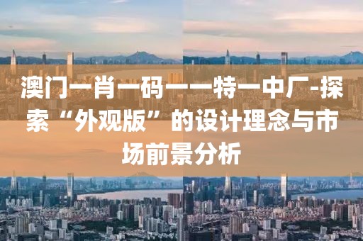 澳门一肖一码一一特一中厂-探索“外观版”的设计理念与市场前景分析