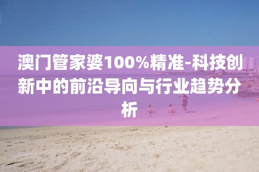 澳门管家婆100%精准-科技创新中的前沿导向与行业趋势分析