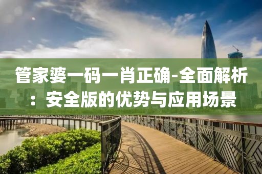 管家婆一码一肖正确-全面解析：安全版的优势与应用场景