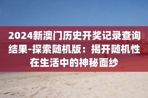 2024新澳门历史开奖记录查询结果-探索随机版：揭开随机性在生活中的神秘面纱