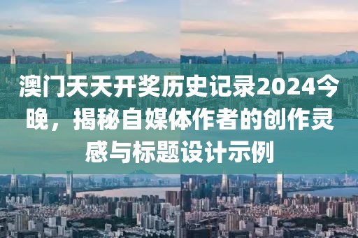 澳门天天开奖历史记录2024今晚，揭秘自媒体作者的创作灵感与标题设计示例