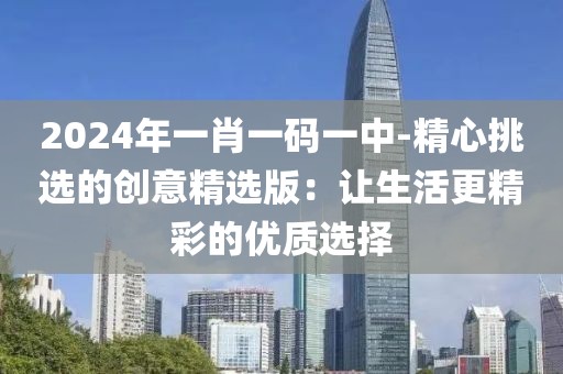 2024年一肖一码一中-精心挑选的创意精选版：让生活更精彩的优质选择