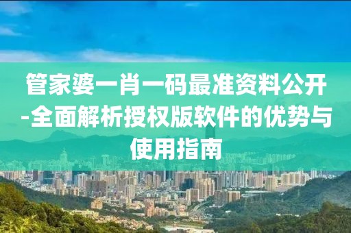 管家婆一肖一码最准资料公开-全面解析授权版软件的优势与使用指南