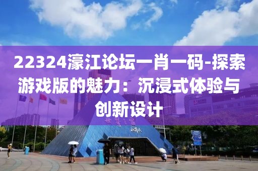 22324濠江论坛一肖一码-探索游戏版的魅力：沉浸式体验与创新设计