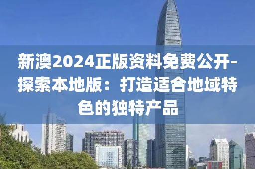 新澳2024正版资料免费公开-探索本地版：打造适合地域特色的独特产品