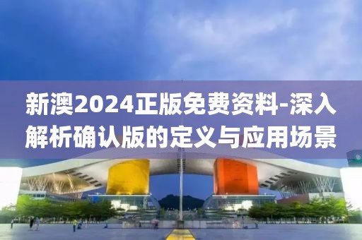 新澳2024正版免费资料-深入解析确认版的定义与应用场景
