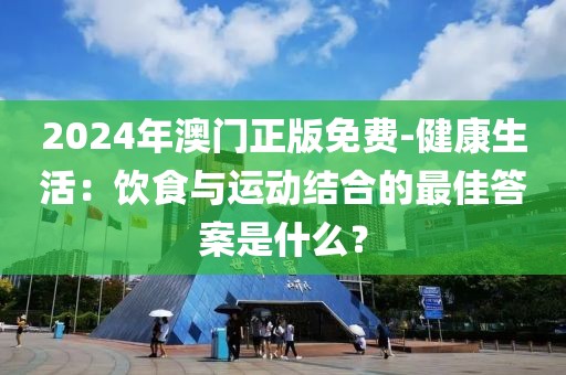 2024年澳门正版免费-健康生活：饮食与运动结合的最佳答案是什么？