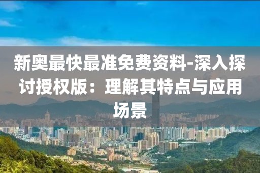 新奥最快最准免费资料-深入探讨授权版：理解其特点与应用场景