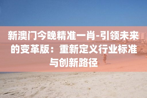 新澳门今晚精准一肖-引领未来的变革版：重新定义行业标准与创新路径