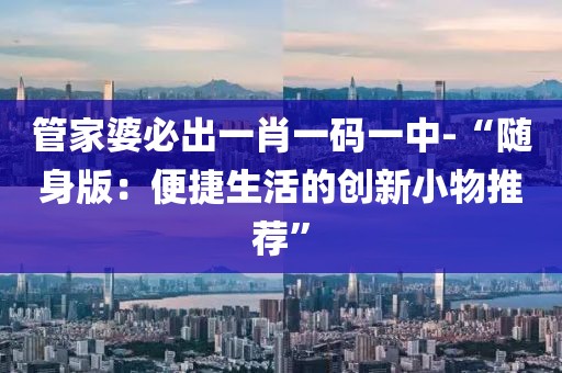 管家婆必出一肖一码一中-“随身版：便捷生活的创新小物推荐”
